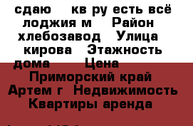 сдаю 1,5кв-ру,есть всё,лоджия6м. › Район ­ хлебозавод › Улица ­ кирова › Этажность дома ­ 5 › Цена ­ 14 000 - Приморский край, Артем г. Недвижимость » Квартиры аренда   